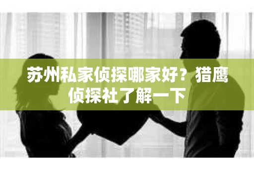 苏州私家侦探哪家好？猎鹰侦探社了解一下