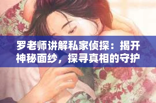 罗老师讲解私家侦探:揭开神秘面纱,探寻真相的守护者 罗老师讲解私家侦探:揭开神秘面纱,探寻真相的守护者