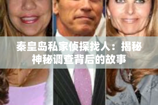 秦皇岛私家侦探找人:揭秘神秘调查背后的故事 秦皇岛私家侦探找人:揭秘神秘调查背后的故事