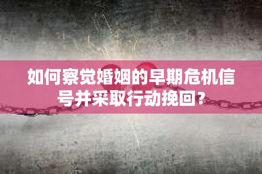 如何察觉婚姻的早期危机信号并采取行动挽回？