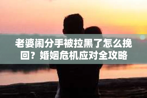 老婆闹分手被拉黑了怎么挽回？婚姻危机应对全攻略