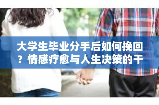 大学生毕业分手后如何挽回？情感疗愈与人生决策的干货指南