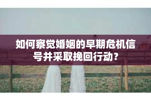如何察觉婚姻的早期危机信号并采取挽回行动？