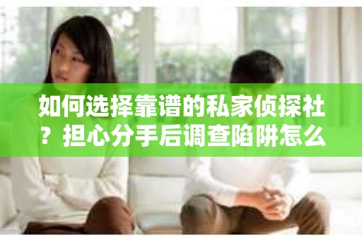 如何选择靠谱的私家侦探社？担心分手后调查陷阱怎么办？