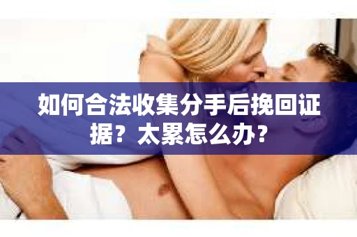 如何合法收集分手后挽回证据？太累怎么办？