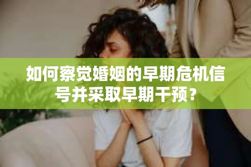 如何察觉婚姻的早期危机信号并采取早期干预？
