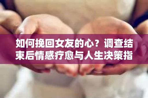 如何挽回女友的心？调查结束后情感疗愈与人生决策指南