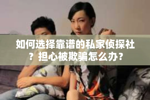 如何选择靠谱的私家侦探社？担心被欺骗怎么办？