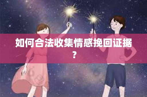 如何合法收集情感挽回证据? 如何合法收集情感挽回证据?
