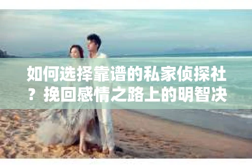 如何选择靠谱的私家侦探社？挽回感情之路上的明智决策