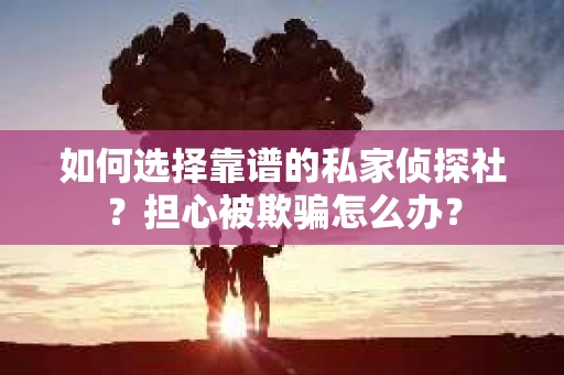 如何选择靠谱的私家侦探社？担心被欺骗怎么办？