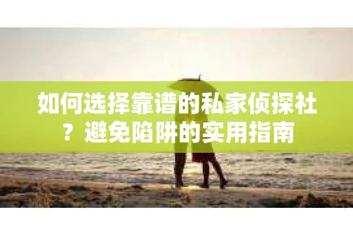 如何选择靠谱的私家侦探社？避免陷阱的实用指南