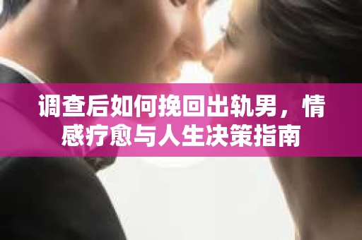 调查后如何挽回出轨男，情感疗愈与人生决策指南