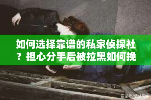 如何选择靠谱的私家侦探社？担心分手后被拉黑如何挽回又该如何避免侦探服务陷阱？