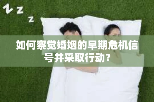 如何察觉婚姻的早期危机信号并采取行动？