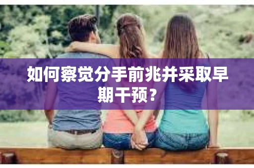 如何察觉分手前兆并采取早期干预？