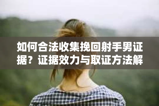 如何合法收集挽回射手男证据？证据效力与取证方法解析