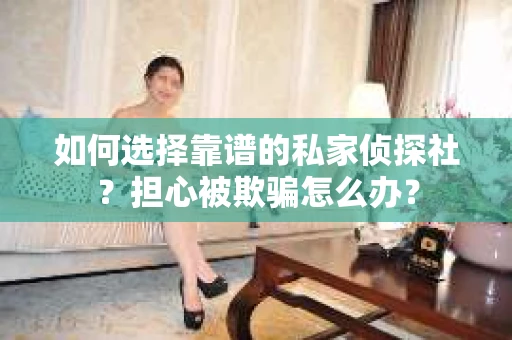 如何选择靠谱的私家侦探社？担心被欺骗怎么办？