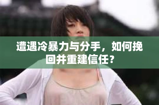 遭遇冷暴力与分手，如何挽回并重建信任？