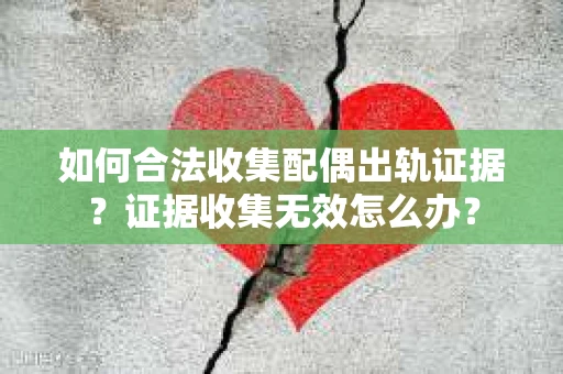 如何合法收集配偶出轨证据？证据收集无效怎么办？