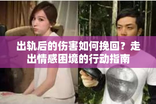 出轨后的伤害如何挽回？走出情感困境的行动指南