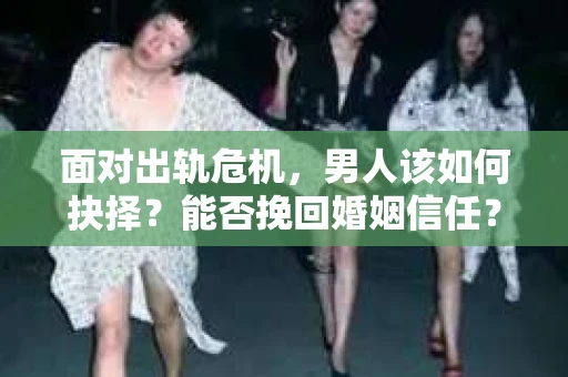 面对出轨危机，男人该如何抉择？能否挽回婚姻信任？