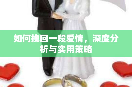 如何挽回一段爱情，深度分析与实用策略