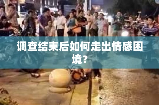调查结束后如何走出情感困境？