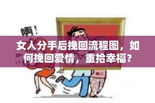 女人分手后挽回流程图，如何挽回爱情，重拾幸福？