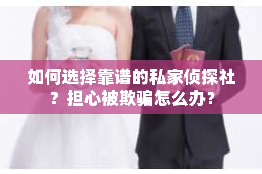 如何选择靠谱的私家侦探社？担心被欺骗怎么办？