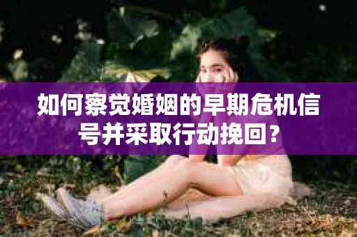 如何察觉婚姻的早期危机信号并采取行动挽回？