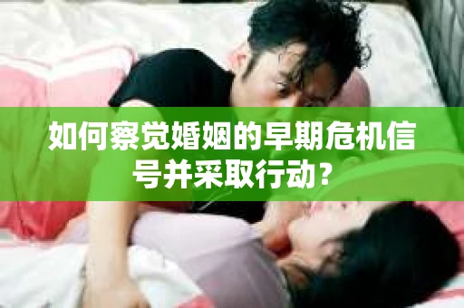 如何察觉婚姻的早期危机信号并采取行动？