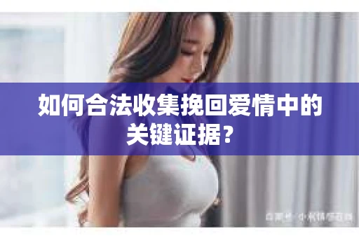 如何合法收集挽回爱情中的关键证据？