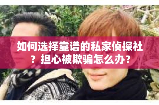 如何选择靠谱的私家侦探社？担心被欺骗怎么办？
