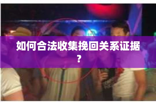 如何合法收集挽回关系证据？