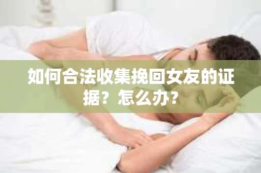 如何合法收集挽回女友的证据？怎么办？