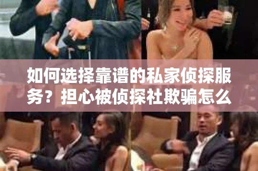 如何选择靠谱的私家侦探服务？担心被侦探社欺骗怎么办？