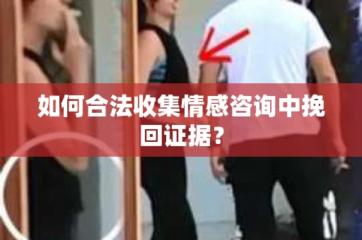 如何合法收集情感咨询中挽回证据？