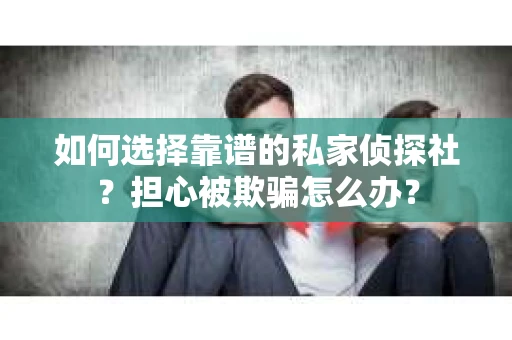 如何选择靠谱的私家侦探社？担心被欺骗怎么办？