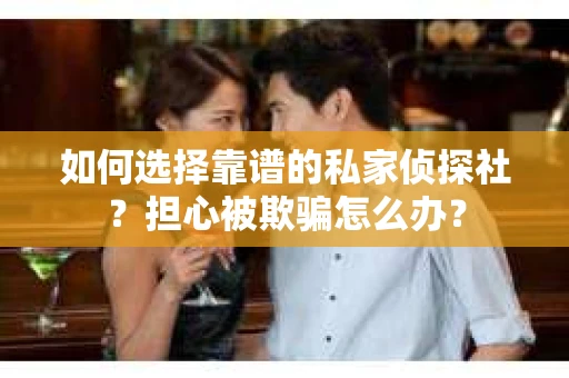 如何选择靠谱的私家侦探社？担心被欺骗怎么办？