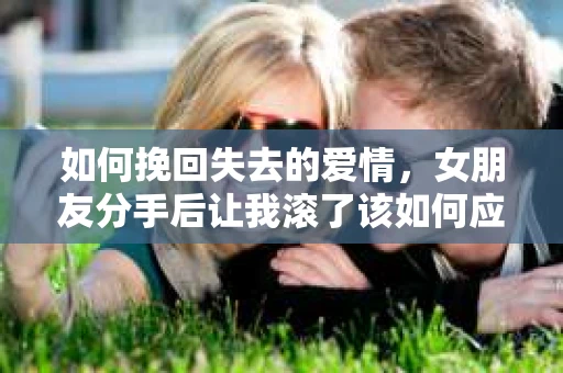 如何挽回失去的爱情，女朋友分手后让我滚了该如何应对？