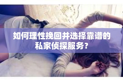 如何理性挽回并选择靠谱的私家侦探服务？