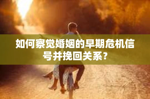 如何察觉婚姻的早期危机信号并挽回关系？