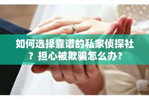 如何选择靠谱的私家侦探社？担心被欺骗怎么办？