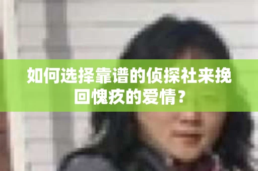 如何选择靠谱的侦探社来挽回愧疚的爱情？
