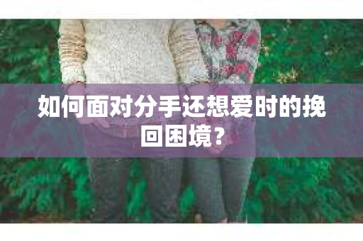 如何面对分手还想爱时的挽回困境？
