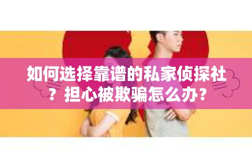 如何选择靠谱的私家侦探社？担心被欺骗怎么办？