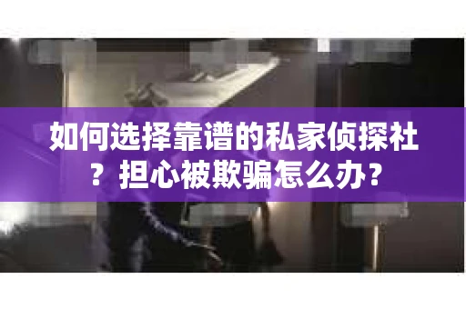 如何选择靠谱的私家侦探社？担心被欺骗怎么办？