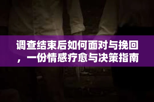 调查结束后如何面对与挽回，一份情感疗愈与决策指南