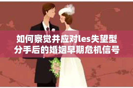 如何察觉并应对les失望型分手后的婚姻早期危机信号？